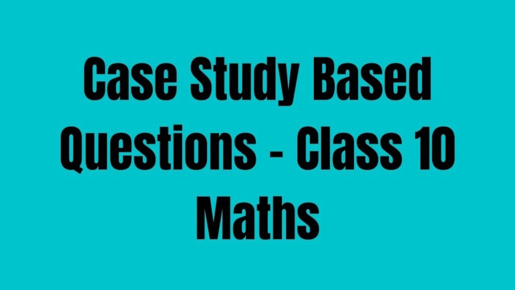 Case Study Based Questions - Class 10 Maths
